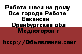 Работа швеи на дому - Все города Работа » Вакансии   . Оренбургская обл.,Медногорск г.